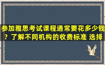 参加雅思考试课程通常要花多少钱？了解不同机构的收费标准 选择最适合您孩子的培训班